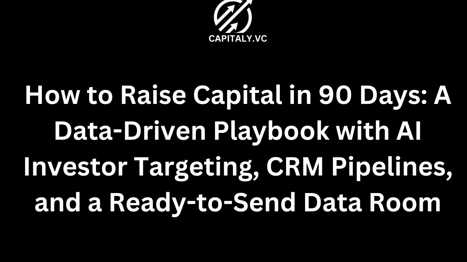 How to Raise Capital in 90 Days: A Data-Driven Playbook with AI Investor Targeting, CRM Pipelines, and a Ready-to-Send Data Room