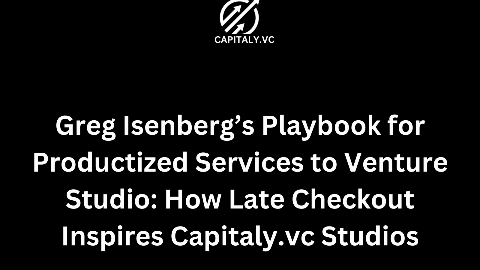Greg Isenberg’s Playbook for Productized Services to Venture Studio: How Late Checkout Inspires Capitaly.vc Studios
