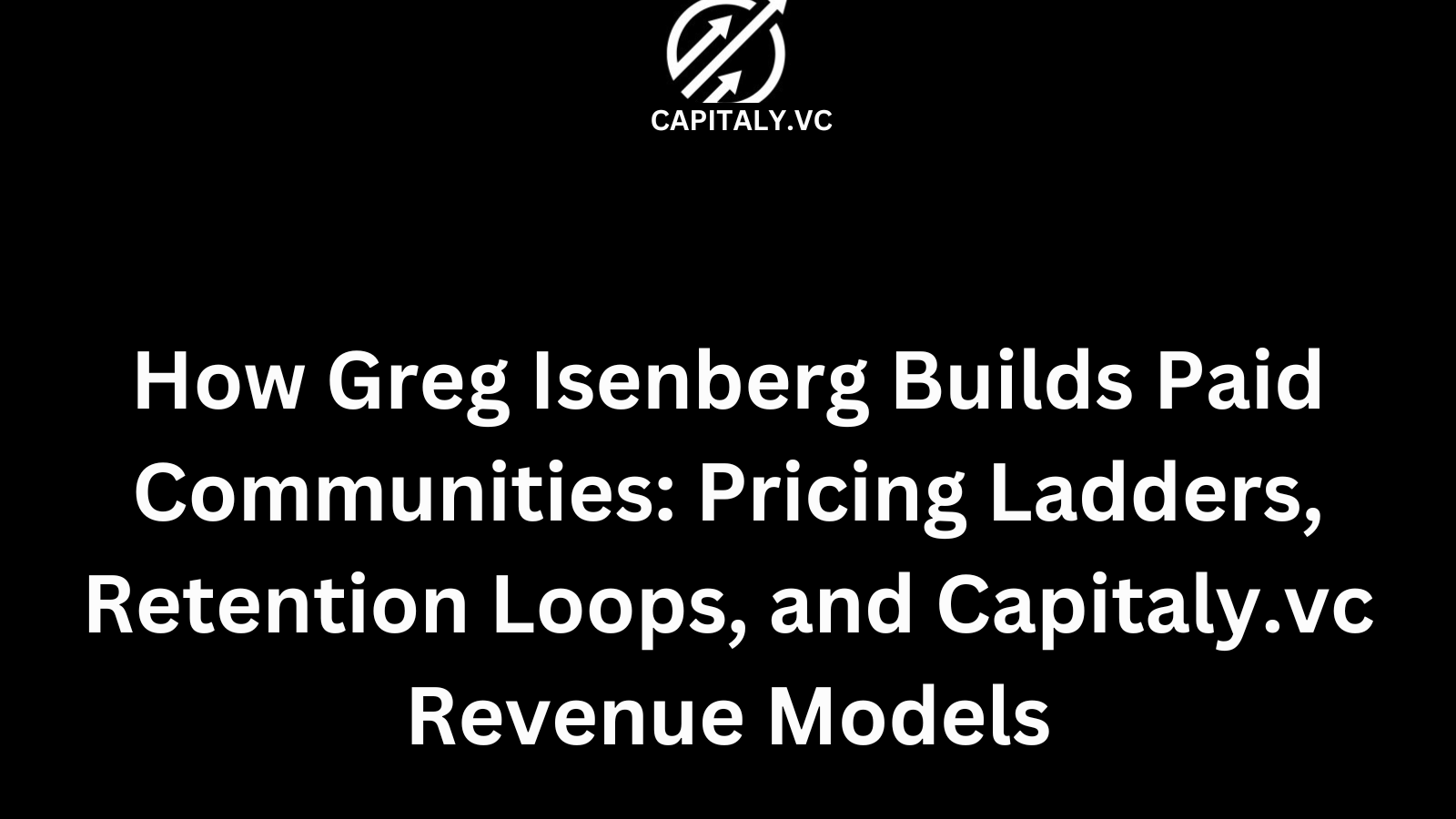 How Greg Isenberg Builds Paid Communities: Pricing Ladders, Retention Loops, and Capitaly.vc Revenue Models