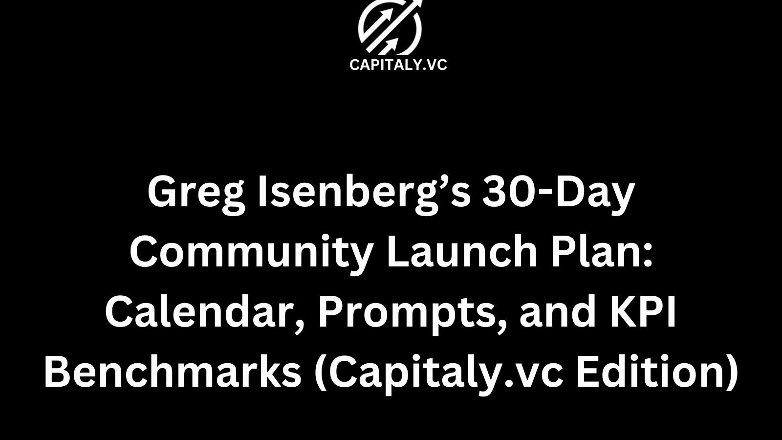 Greg Isenberg’s 30-Day Community Launch Plan: Calendar, Prompts, and KPI Benchmarks (Capitaly.vc Edition)