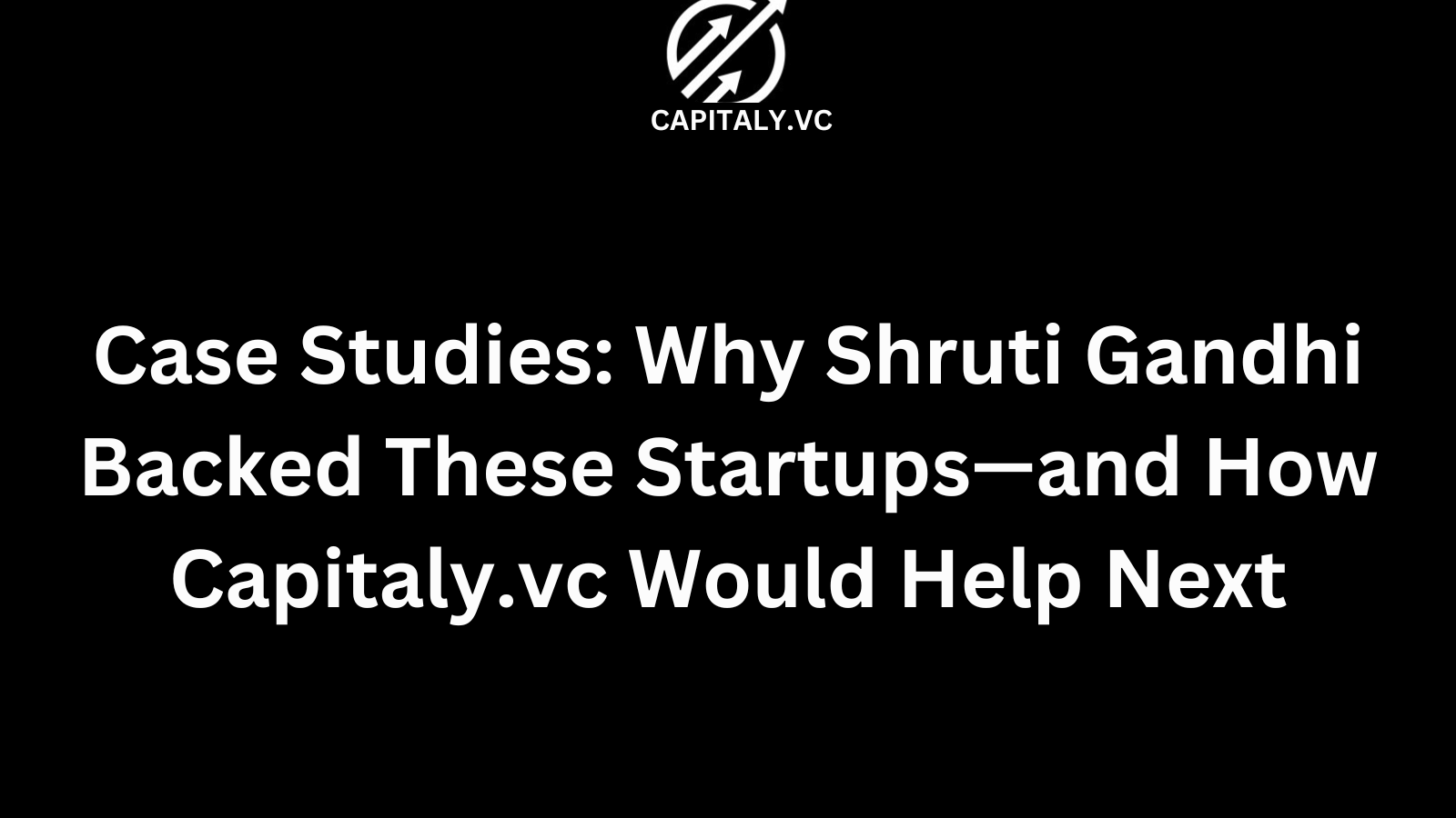 Case Studies: Why Shruti Gandhi Backed These Startups—and How Capitaly.vc Would Help Next