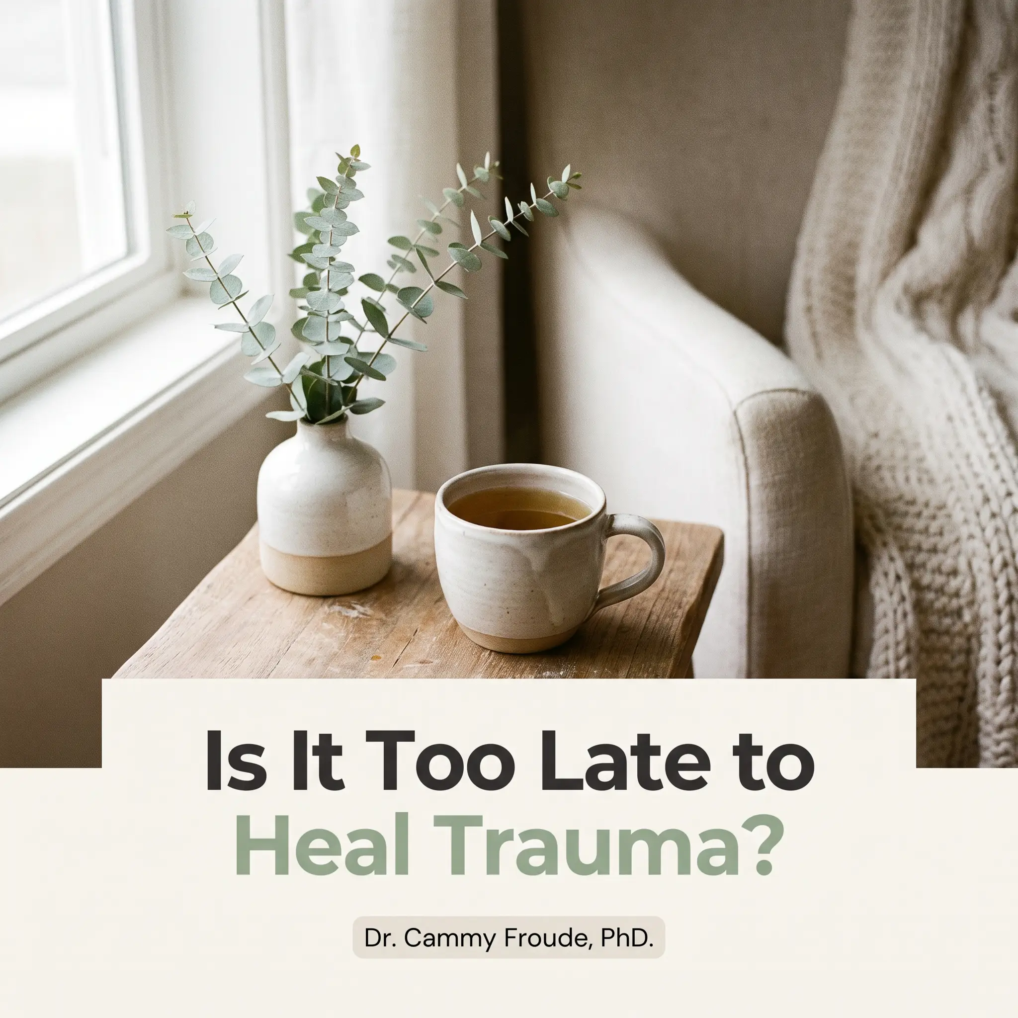 Soothing tea and eucalyptus still life with the headline Is It Too Late to Heal Trauma and a Dr. Cammy Froude, PhD tag