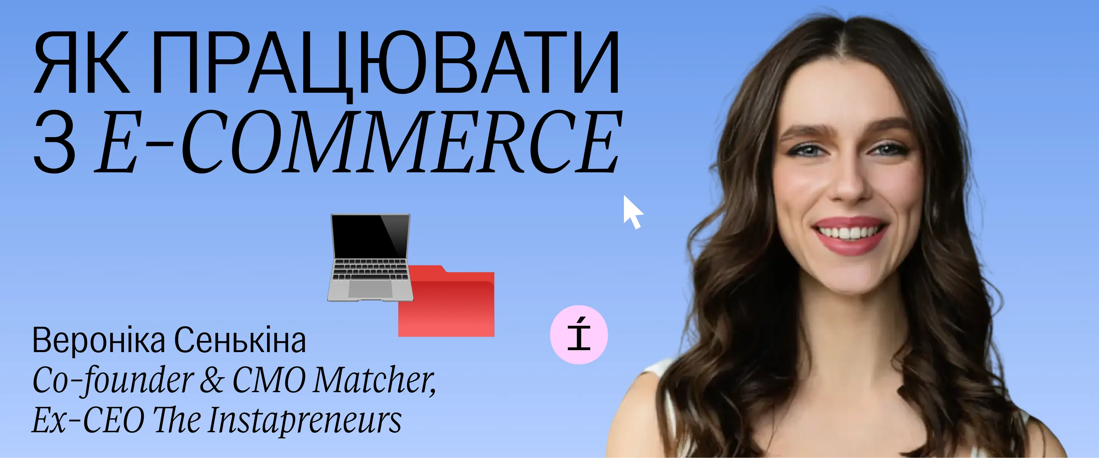 Як працювати з E-commerce
Вероніка Сенькіна
Co-founder & CMO Matcher, Ex-CEO The Instapreneurs