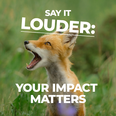 A fox with text that says, "Say it LOUDER: Your impact matters."