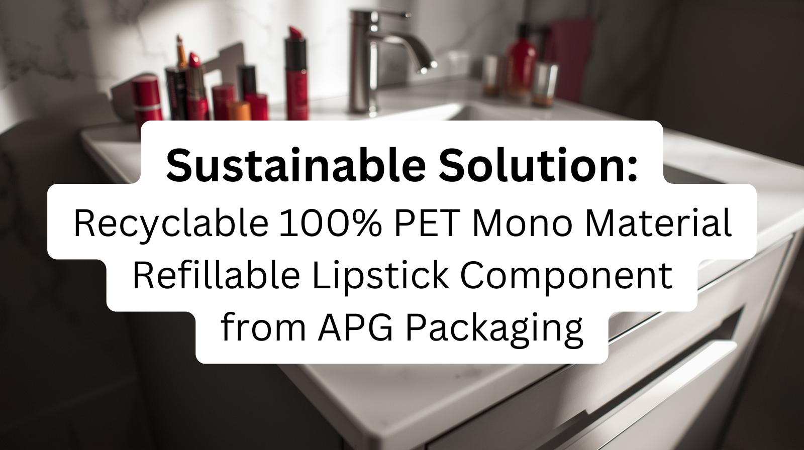 Discovering Sustainable Solutions: Recyclable 100% PET Mono Material Refillable Lipstick Component from APG Packaging