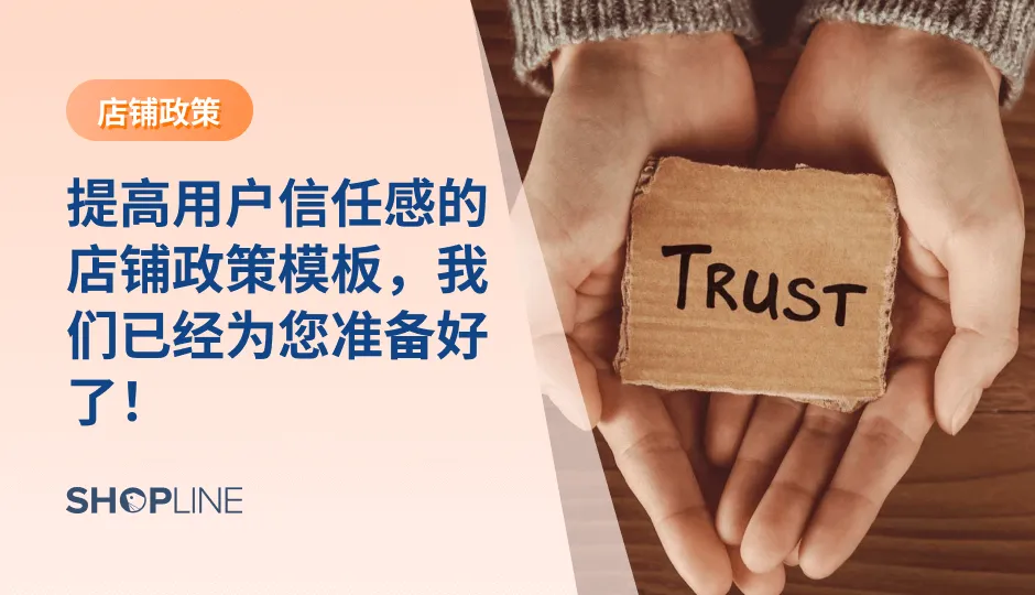 店铺政策是独立站与顾客交流的窗口，完善且清晰的店铺政策不仅可以解决顾客对于下单的疑问，促进下单；还可以减轻客服压力，让店铺高效运转。SHOPLINE总结了7个常用的店铺政策模板，包括关于我们、常见问题、联系我们等，可供独立站参考货直接使用。