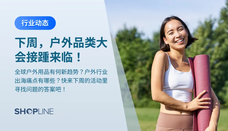 下周，户外品类大会接踵来临！具体有：Google X SHOPLINE行业交流大会•户外品类专场、2022深圳国际户外运动博览会、中国[宁波]国际家电博览会暨智能家居产业博览会、第四届全球跨境电商大件节。您可以了解到全球户外用品新趋势、户外行业出海痛点、户外品类爆单指南、户外行业热门品类。