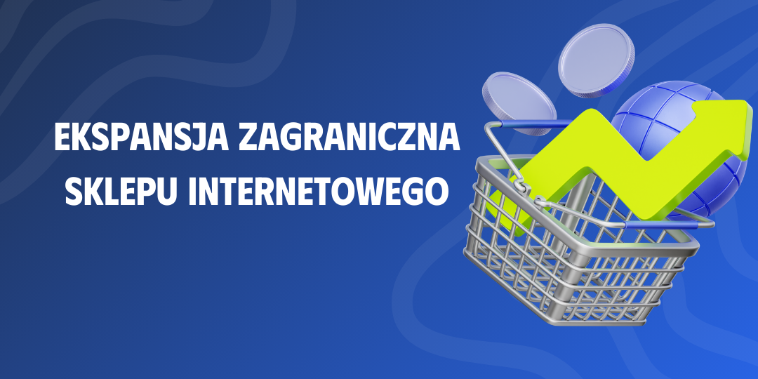 Ekspansja zagraniczna sklepu internetowego. Co naprawdę decyduje o sprzedaży na nowym rynku