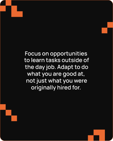 Card with a black background and orange corner patterns featuring the text: Focus on opportunities to learn tasks outside of the day job. Adapt to do what you are good at, not just what you were originally hired for.