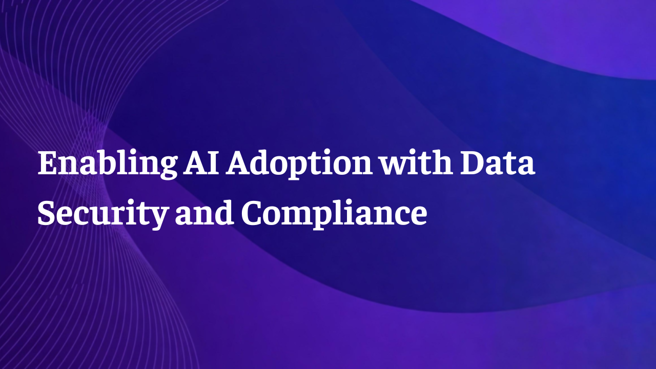 Webinar: Enabling AI Adoption with Data Security and Compliance