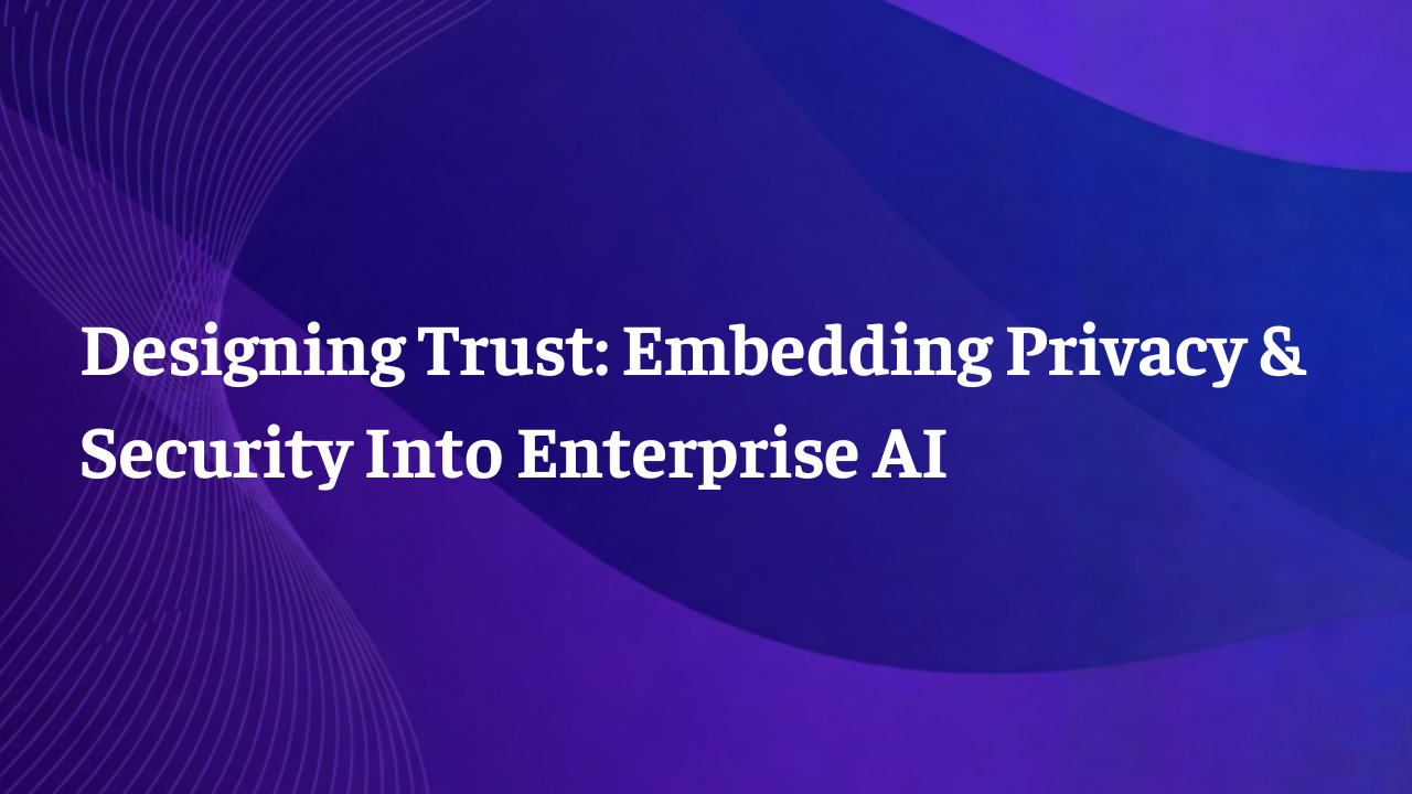 Webinar: Designing Trust: Embedding Privacy & Security Into Enterprise AI