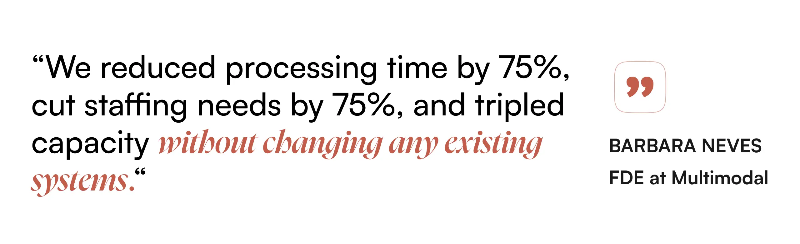“We reduced processing time by 75%, cut staffing needs by 75%, and tripled capacity without changing any existing systems.” — Barbara Neves