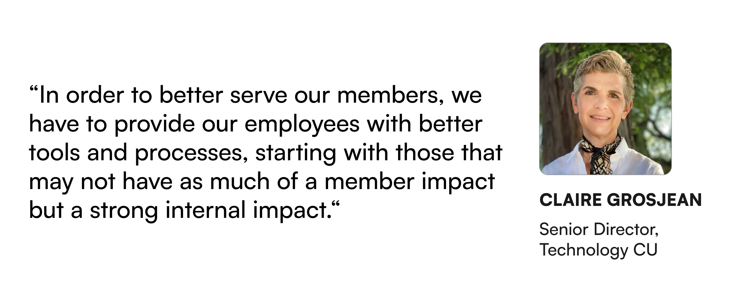 “In order to better serve our members, we have to provide our employees with better tools and processes, starting with those that may not have as much of a member impact but a strong internal impact.” — Claire Grosjean, Senior Director, Technology Credit Union