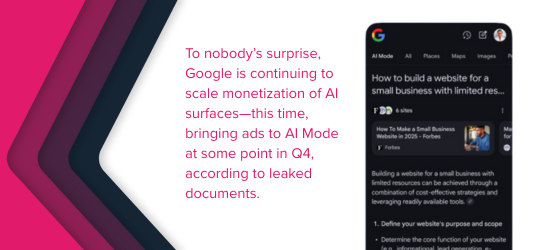 To nobody’s surprise, Google is continuing to scale monetization of AI surfaces—this time, bringing ads to AI Mode at some point in Q4, according to leaked documents. (1)