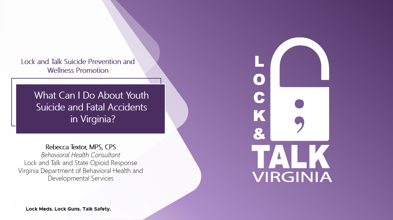 Lock and Talk Presentation- Youth Suicide and Fatal Accidents. Please do not alter these slides except to add your name and contact, since these have gone through the DBHDS approval process and Lock and Talk.