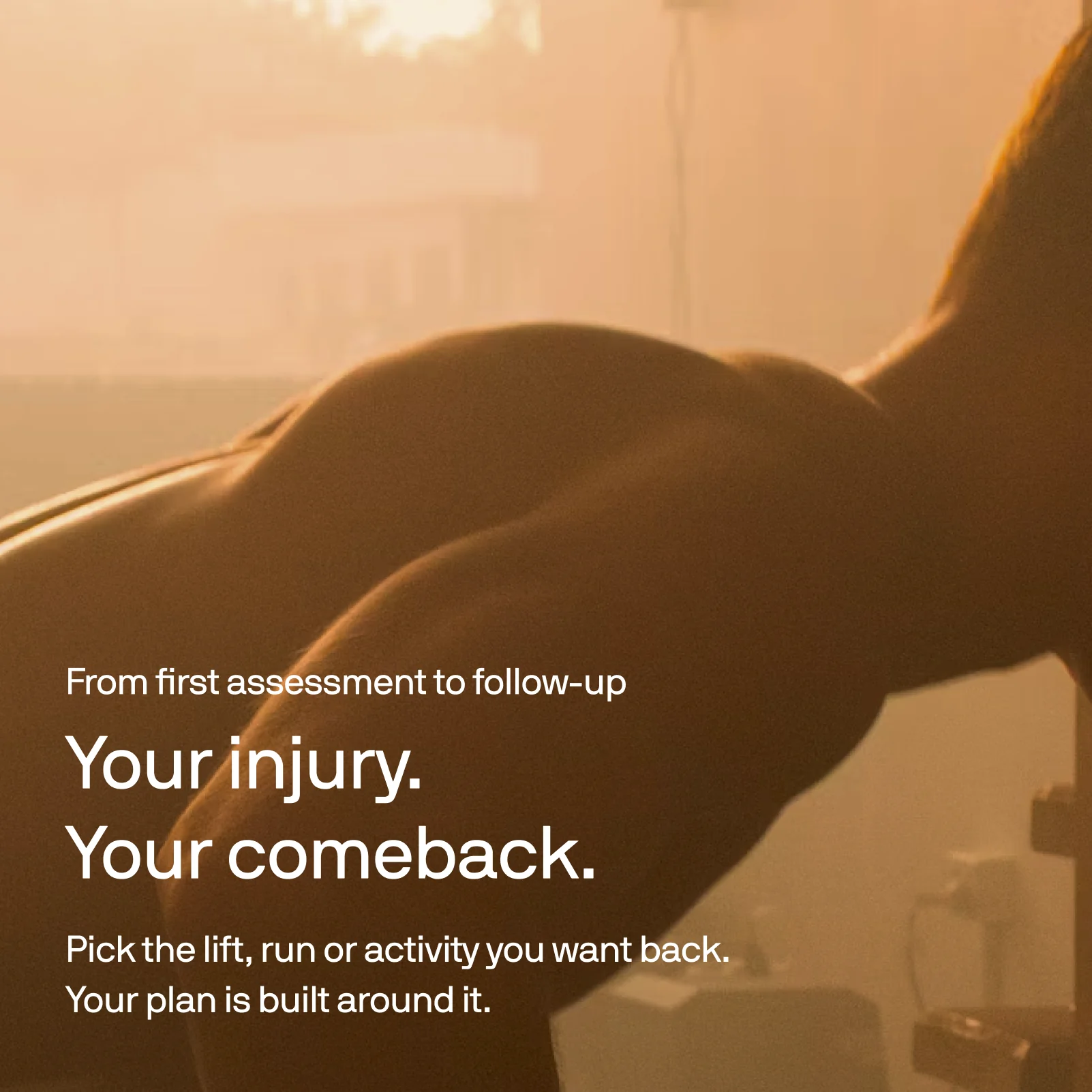 Your injury. Your comeback. Pick the lift, run or activity you want back. Your plan is built around it.