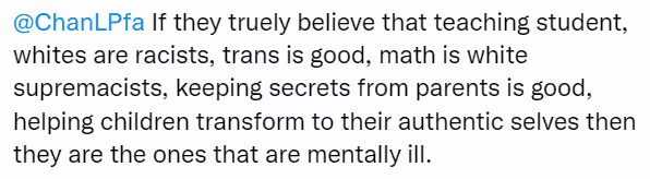 Anonymous tweet: "@ChanLPfa If they truely believe that teaching student, whites are racists, trans is good, math is white supremacists, keeping secrets from parents is good, helping children transform to their authentic selves then they are the ones that are mentally ill."