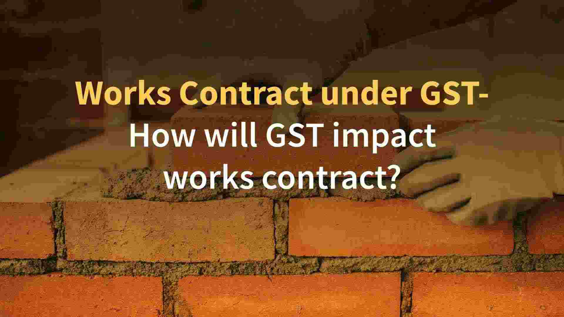 The Impact of GST on Works Contracts