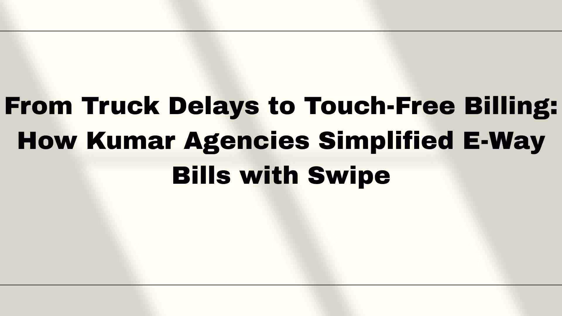 From Truck Delays to Touch-Free Billing: How Kumar Agencies Simplified E-Way Bills with Swipe