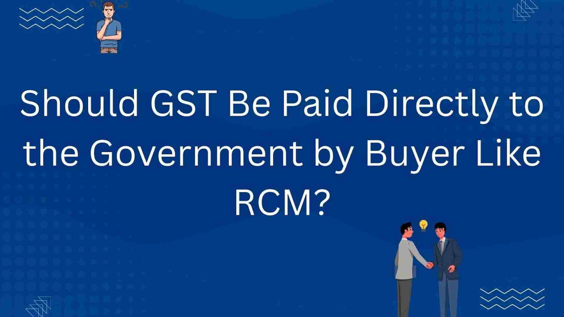 Should GST Be Paid Directly to Government by Buyer like RCM?