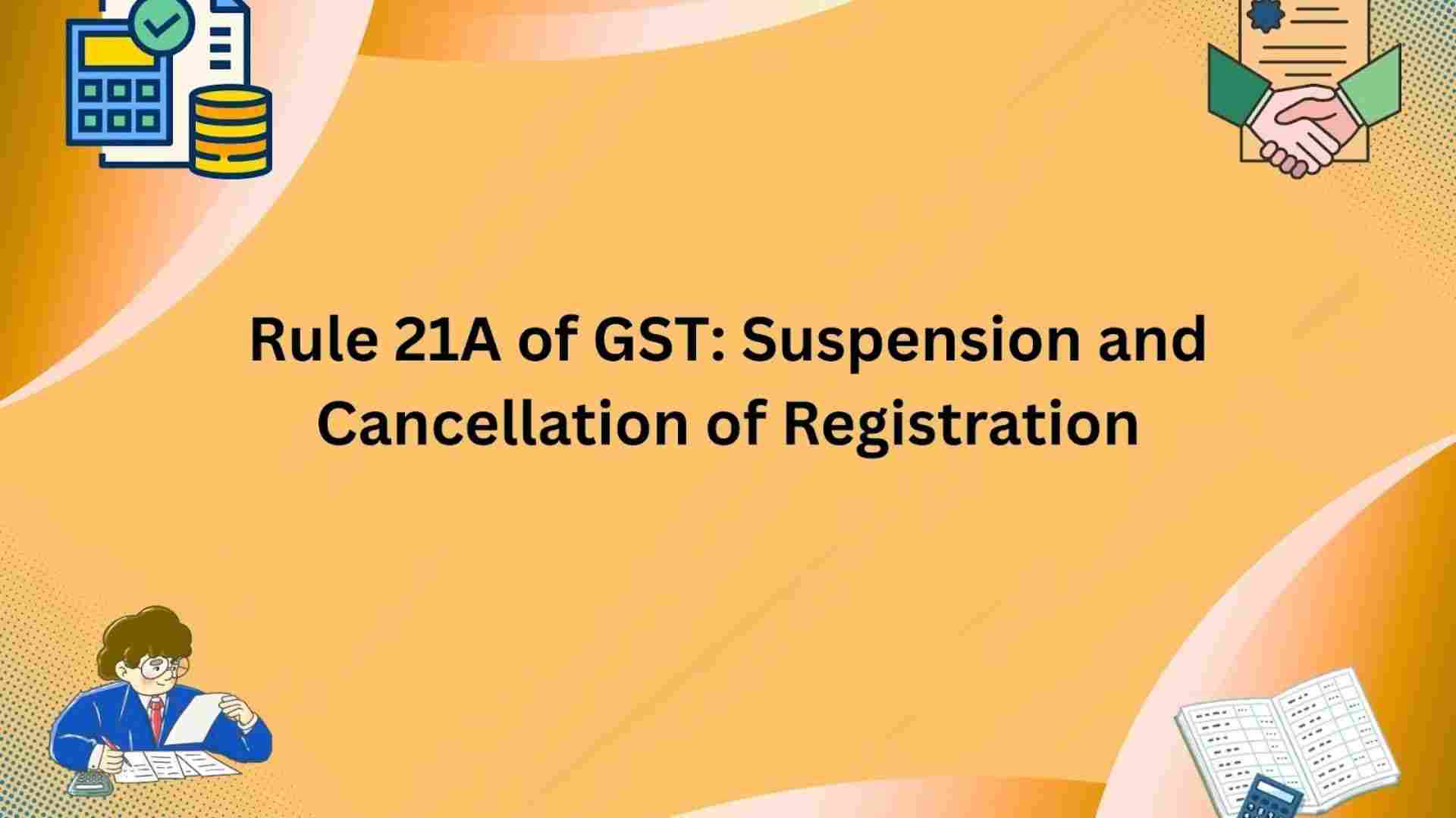 Rule 21A of GST: Suspension and Cancellation of Registration