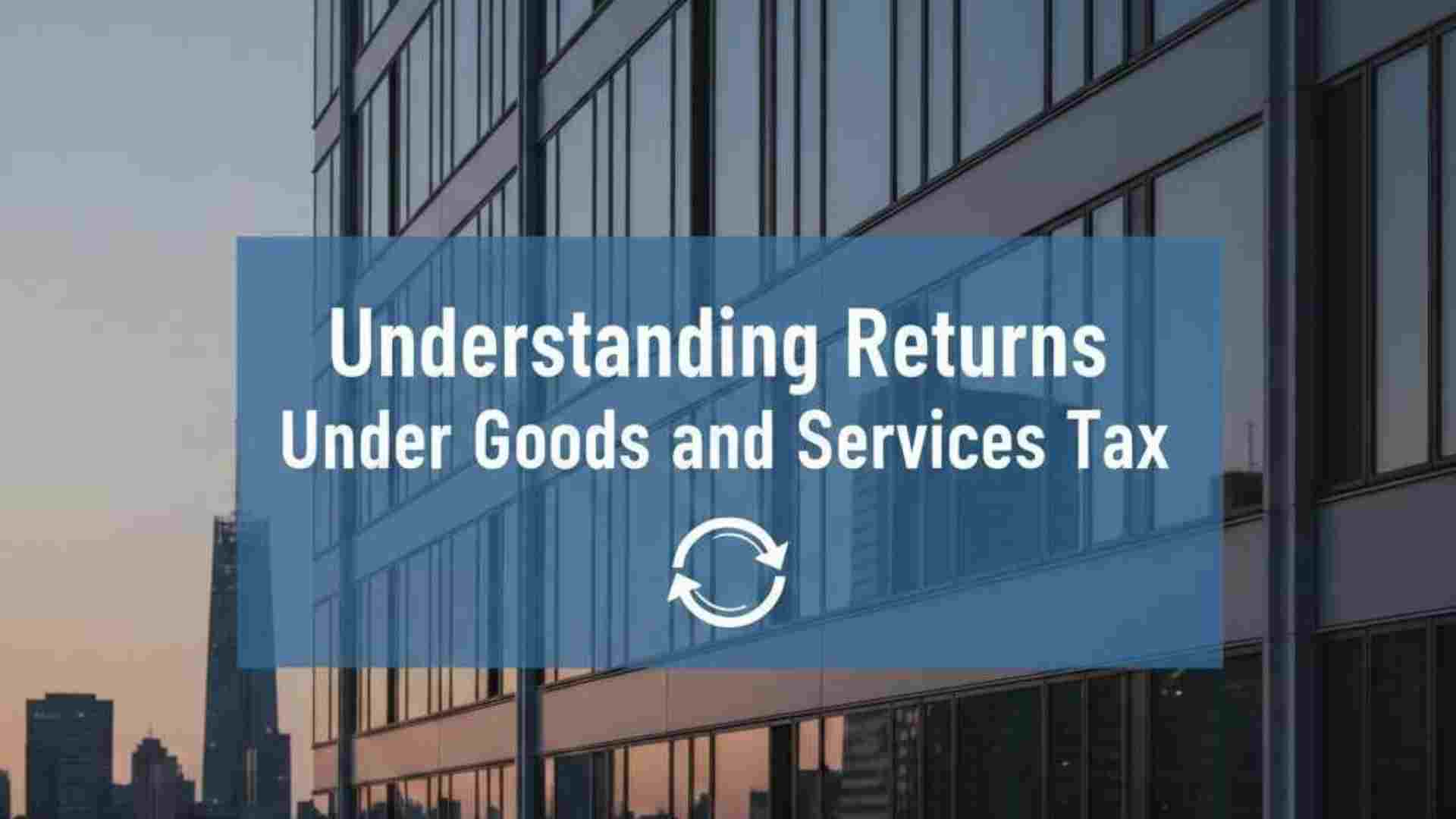 Understanding Returns Under Goods and Services Tax (GST)