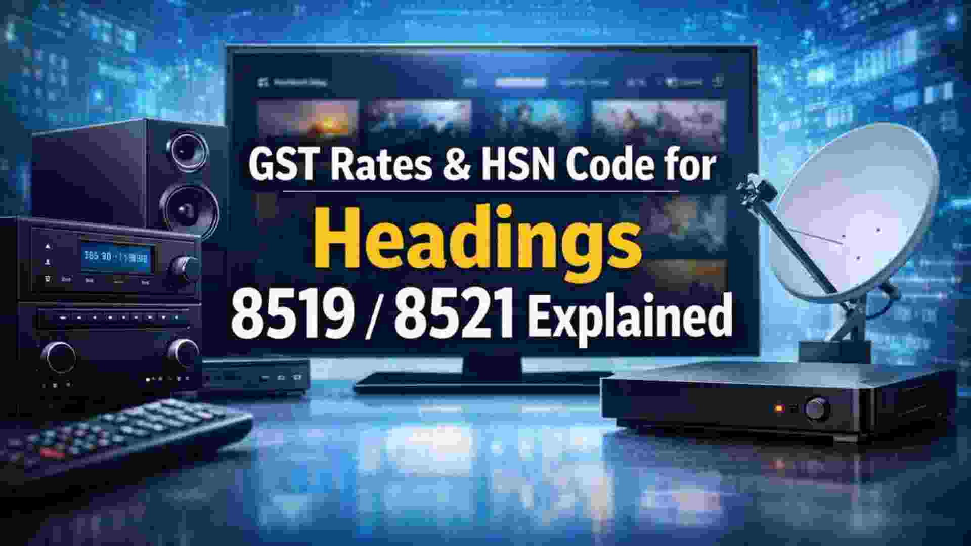GST Rates & HSN Code for Headings 8519/8521 Explained