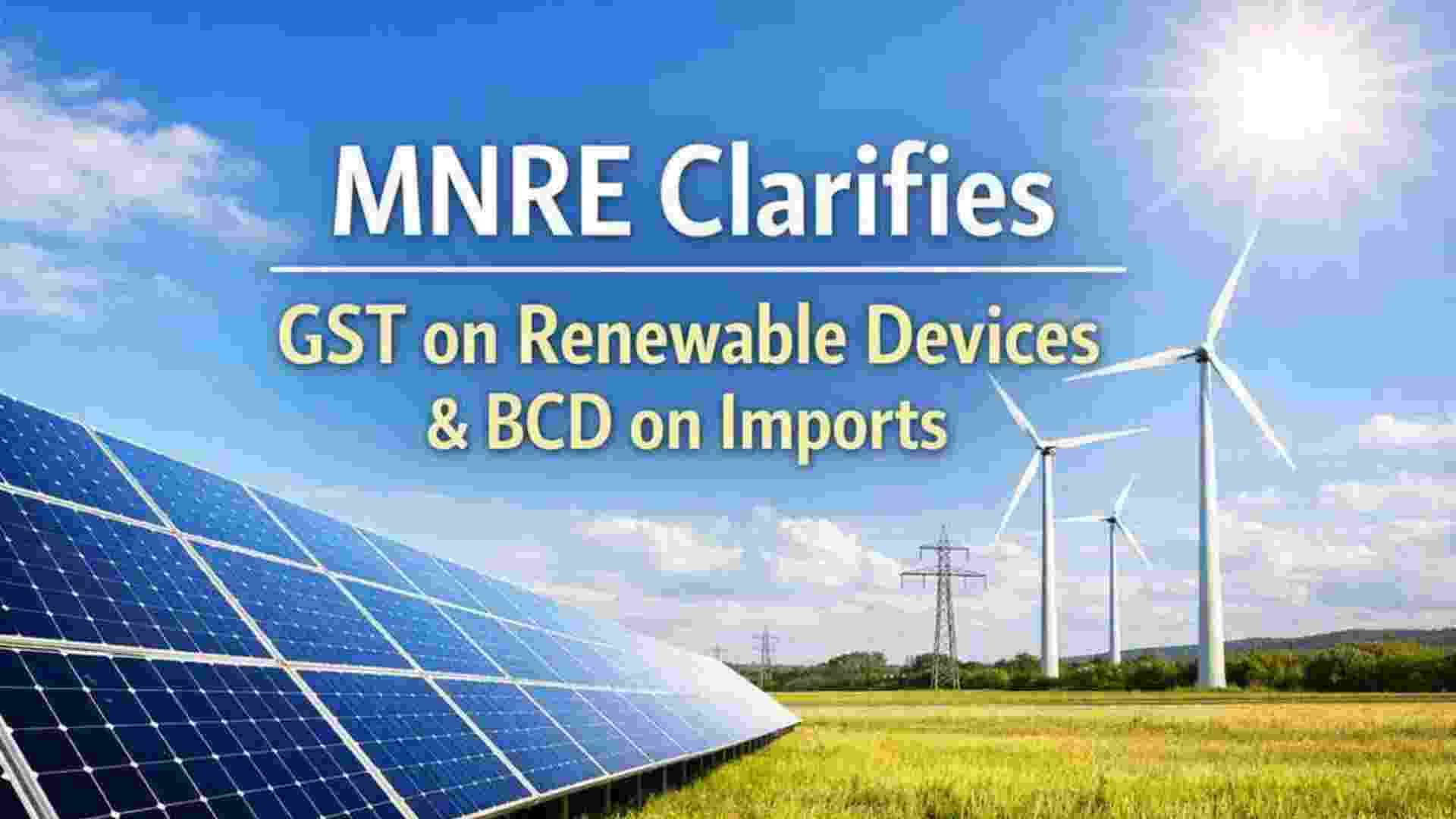 MNRE Clarifies GST on Renewable Devices & BCD on Imports 
