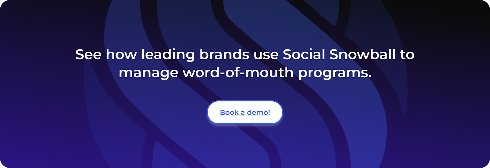 See how leading brands use Social Snowball to manage word-of-mouth programsbook a demo