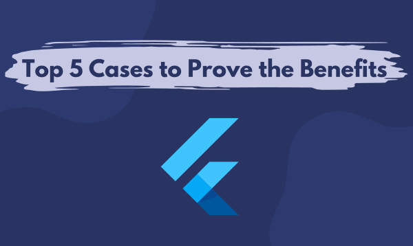 Top 5 Cases to Prove the Benefits of Flutter App Development