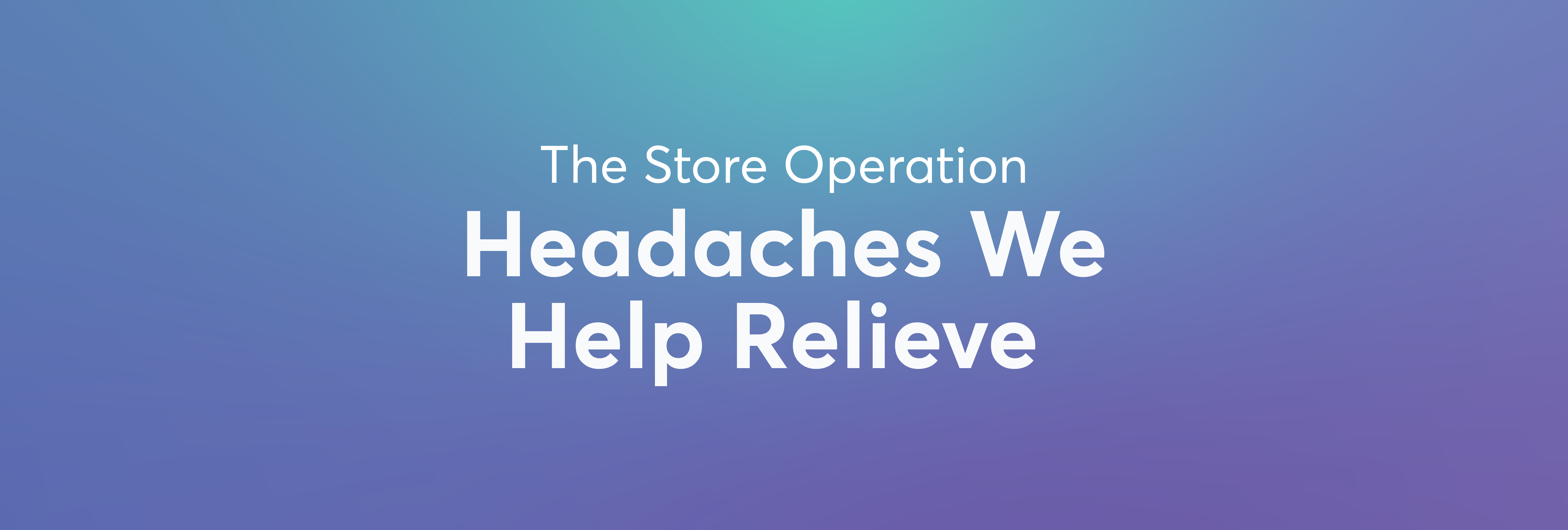 The Store Operation Headaches We Help Relieve 
