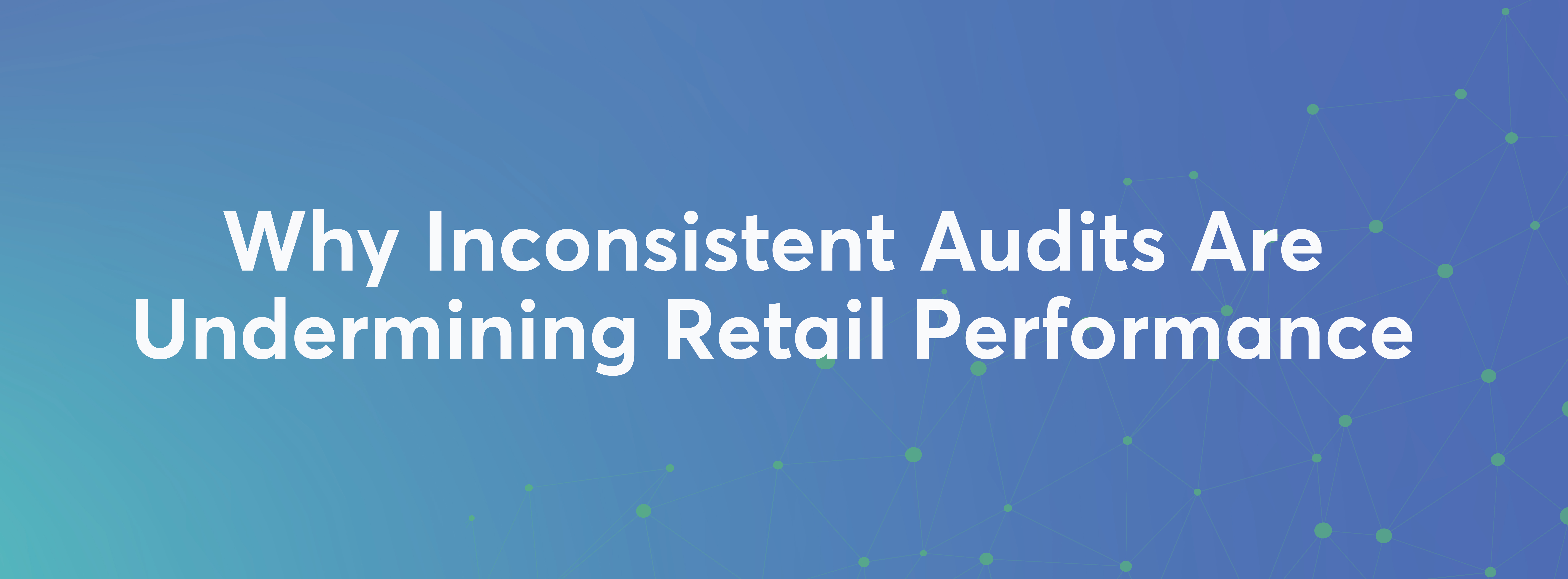 Why Inconsistent Audits Are Undermining Retail Performance