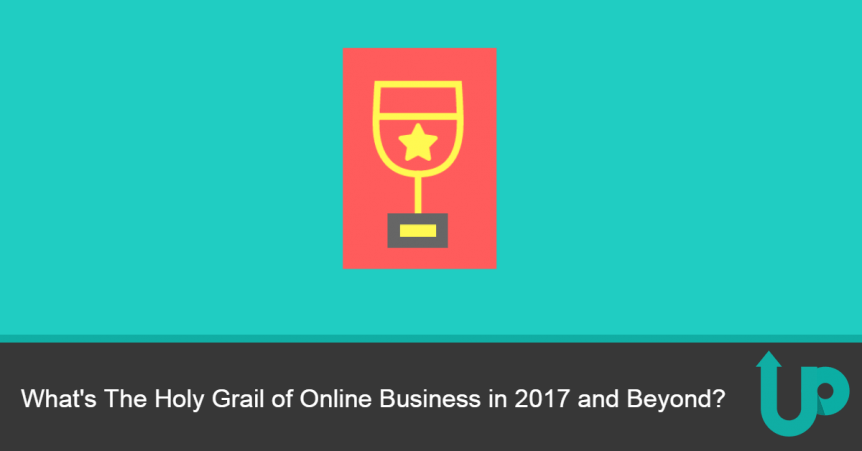 What's The Holy Grail of Online Business in 2017 and Beyond?