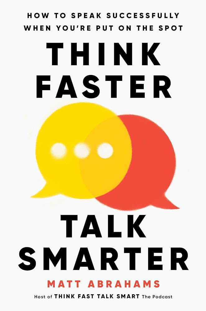Think Faster, Talk Smarter: How to Speak Successfully When You’re Put on the Spot by Matt Abrahams