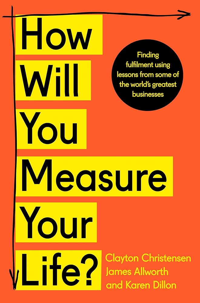 How Will You Measure Your Life by Clayton Christensen, James Allworth, and Karen Dillon
