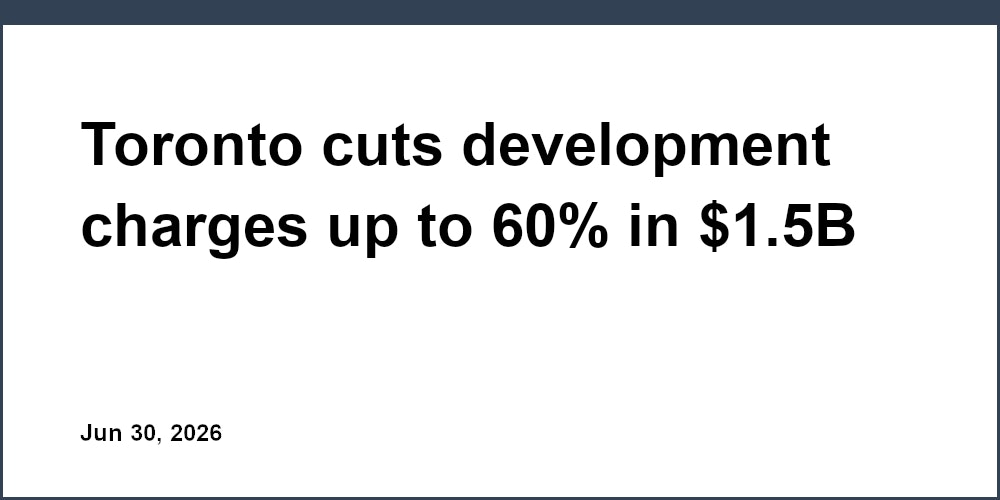 Toronto cuts development charges up to 60% in $1.5B deal