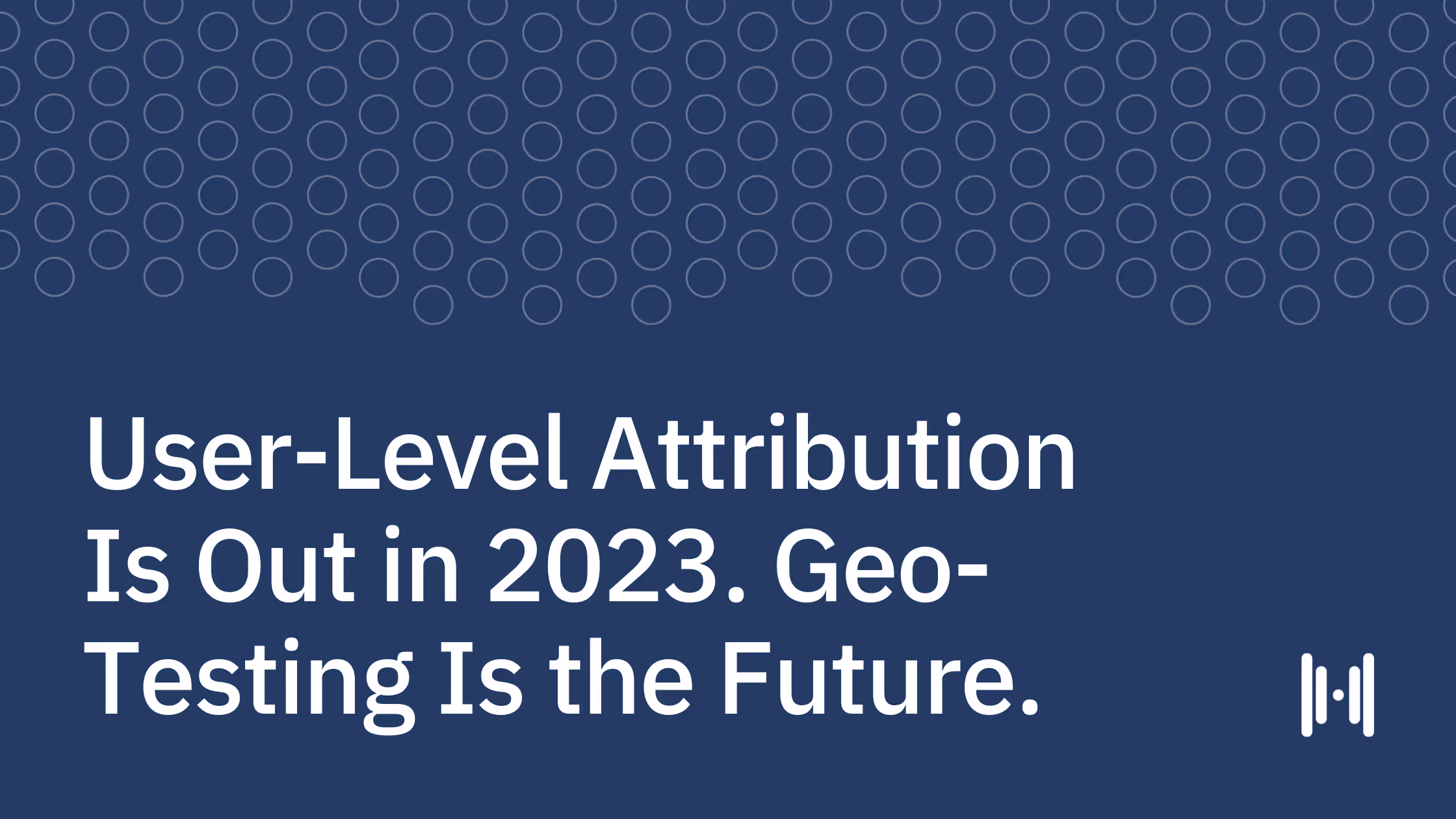 User-Level Attribution Is Out. Geo-Testing Is the Future.