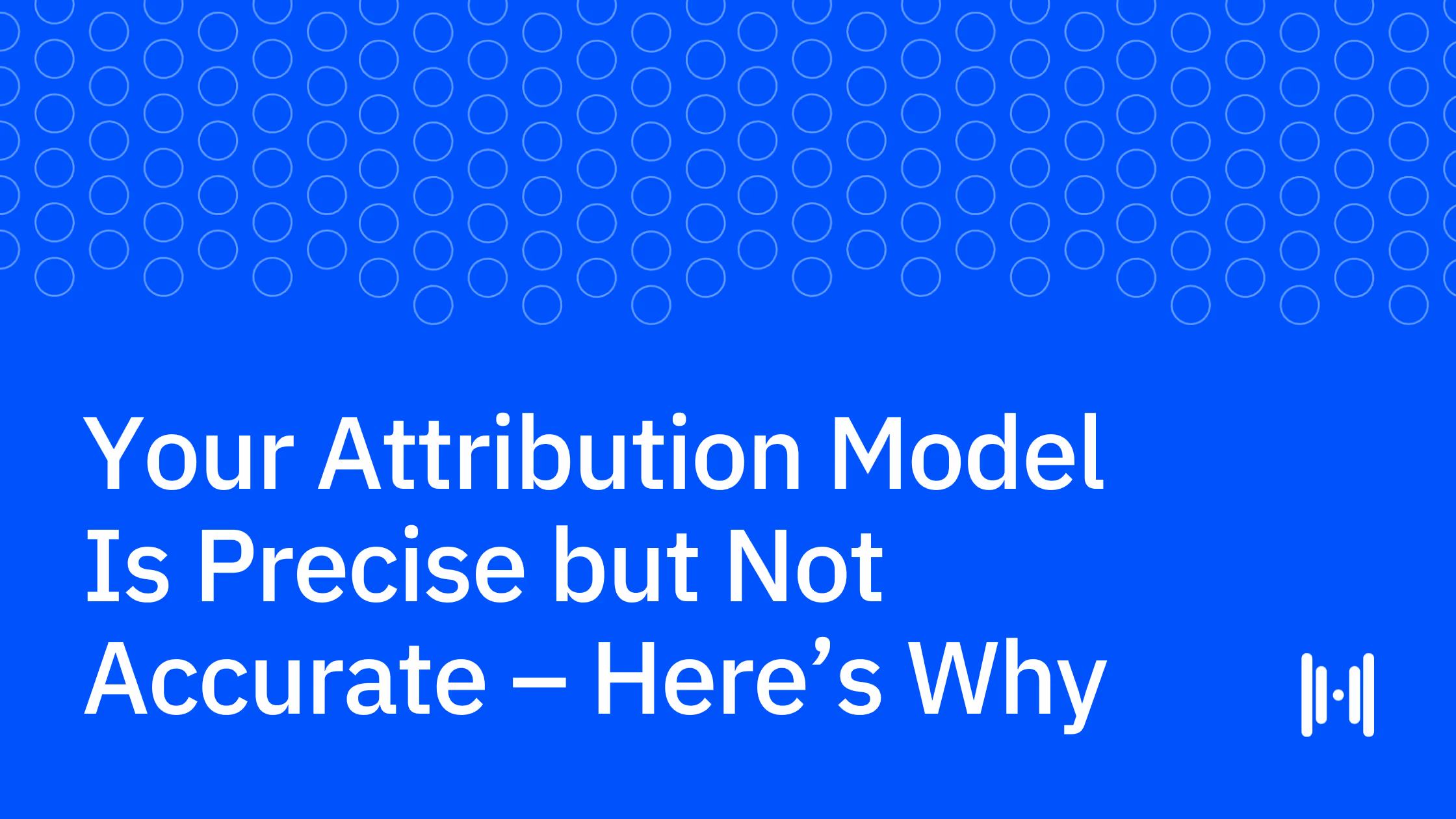 Your Attribution Model Is Precise but Not Accurate - Here’s Why