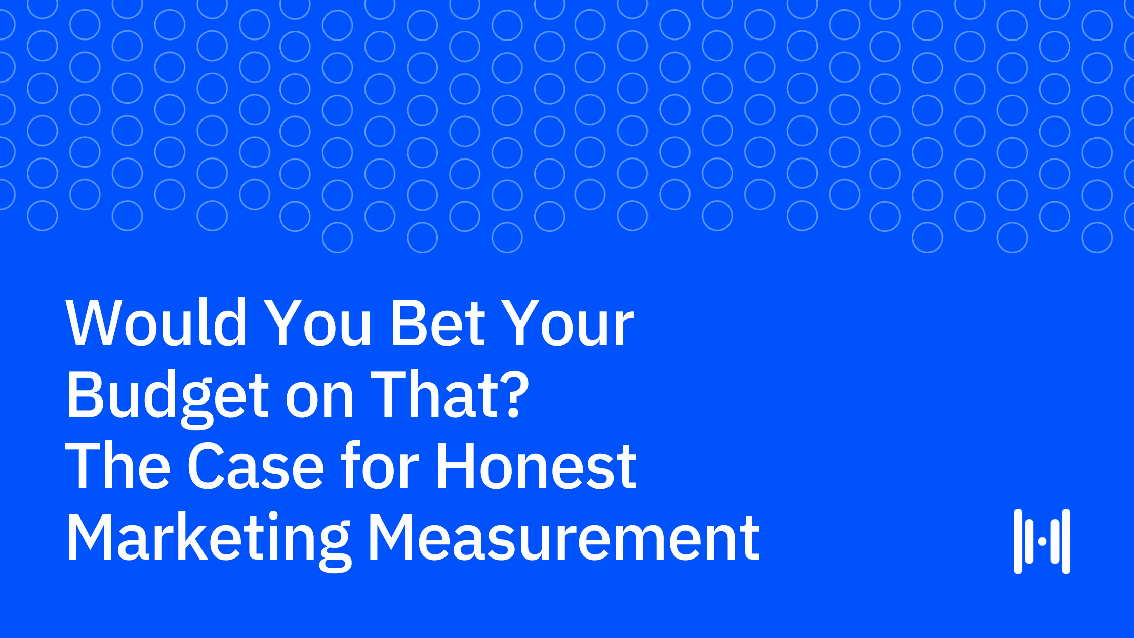Would You Bet Your Budget on That? The Case for Honest Marketing Measurement
