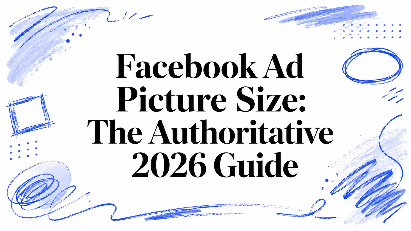 Facebook Ad Picture Size: The Authoritative 2026 Guide