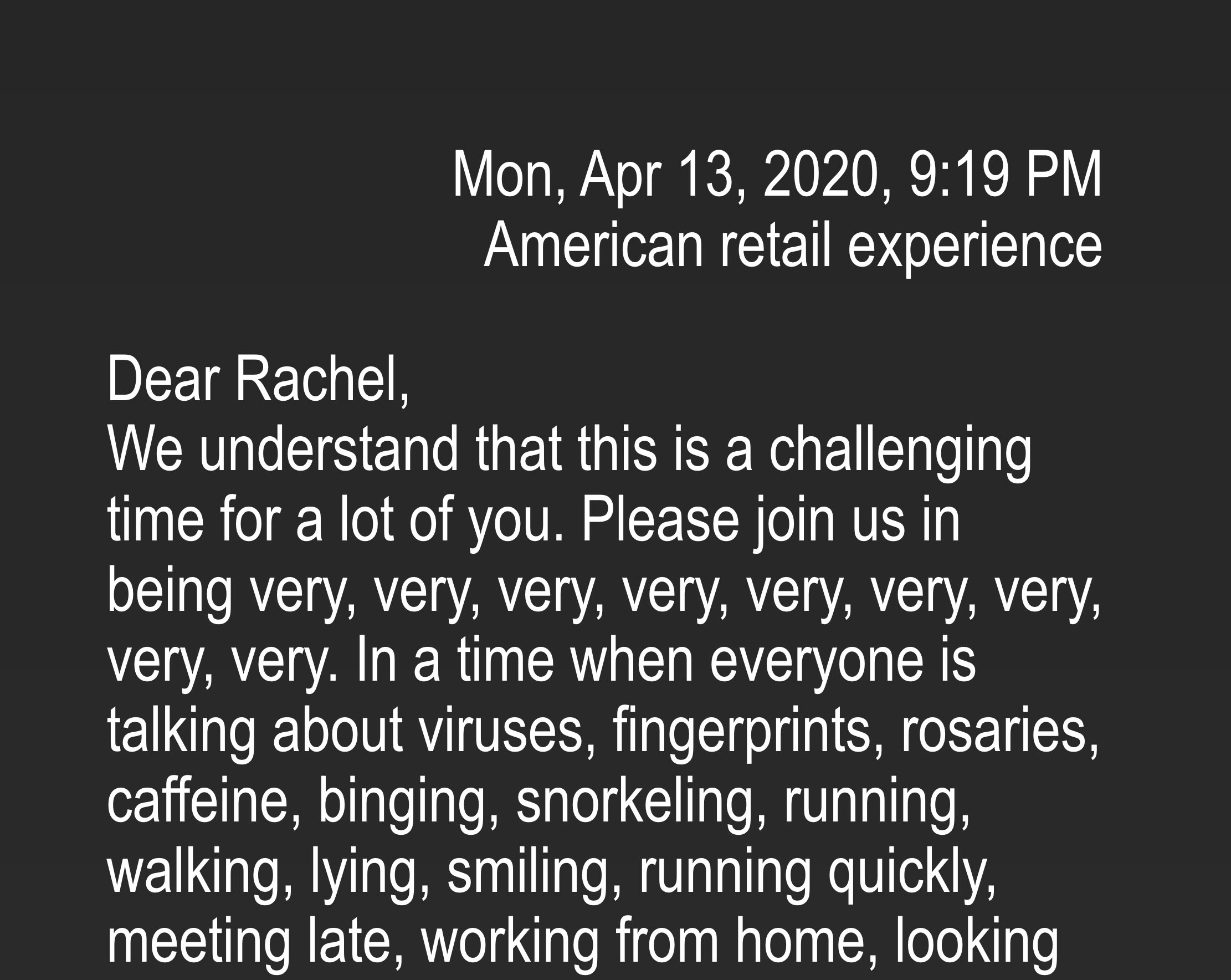 A screenshot of stark white text on a dark background. It looks like an email, with a subject line that says Mon, April 13, 2020, 9:19 PM. American retail experience.’ The rest of the email grows increasingly nonsensical.