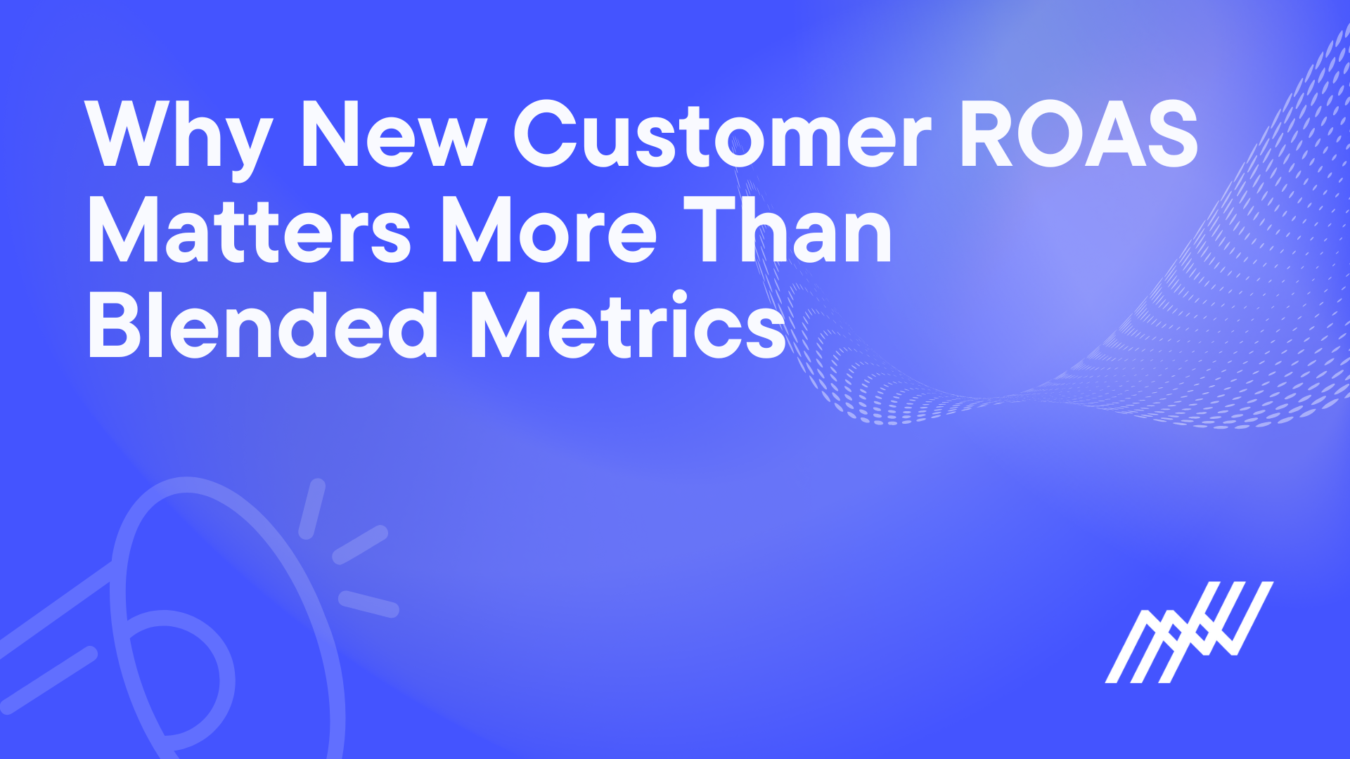 Why New Customer ROAS Matters More Than Blended Metrics