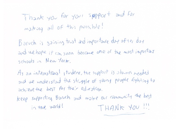 Thank you for your support and for making all of this possible! Baruch is gaining trust and importance day after day and we hope it can soon become one of the most important schools in New York. As an international student, the support is always needed and we understand the struggle of young people fighting to achieve the best for their education. Keep supporting Baruch and make our community the best in the world! THANK YOU!!!