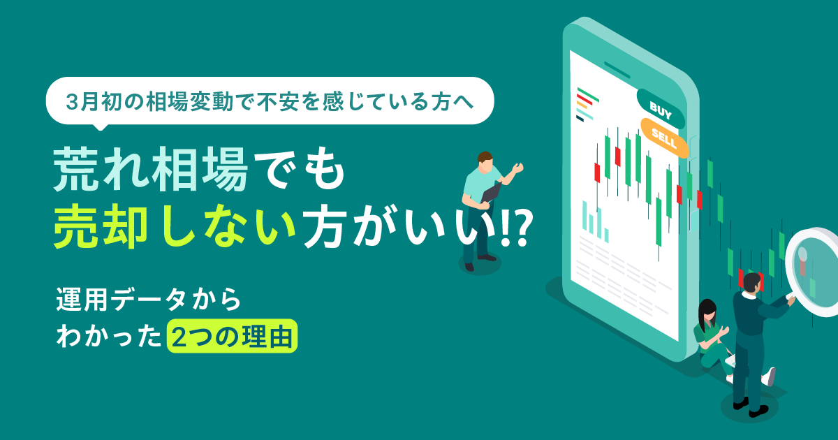 【3月初の相場変動で不安を感じている方へ】 荒れ相場でも売却しない方がいい⁉  〜運用データからわかった2つの理由〜