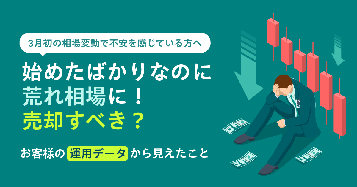 【3月初の相場変動で不安を感じている方へ】 始めたばかりなのに荒れ相場に！売却すべき？ 〜お客様の運用データから見えたこと〜