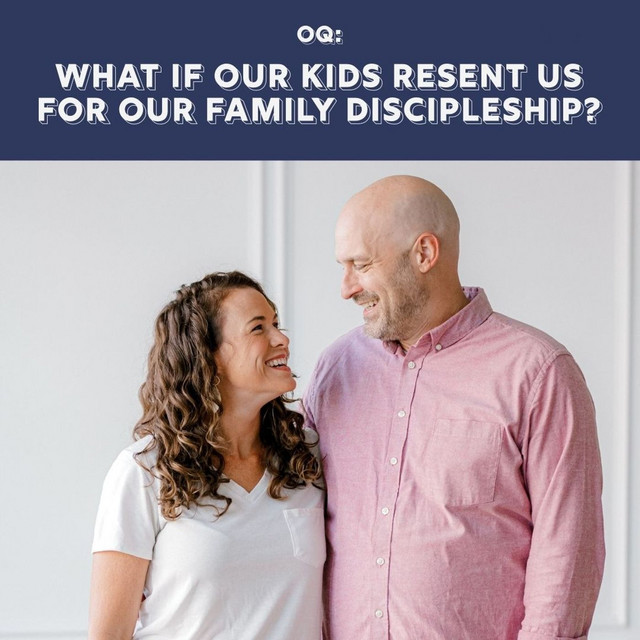OQ - What If Our Kids Resent Us For Our Family Discipleship?