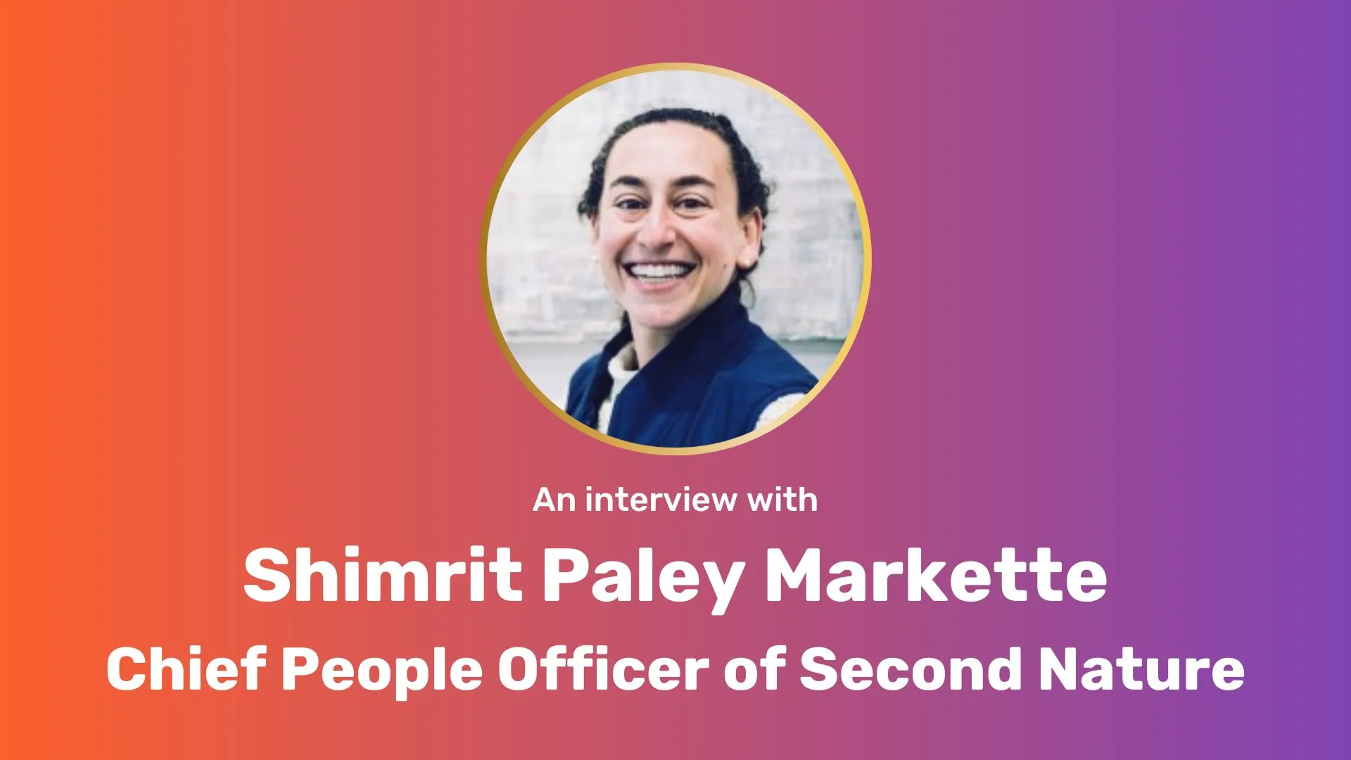 Shimrit Paley Markette's headshot in a circle, centered on top of an orange-to-purple gradient background. Below the headshot is the following text in white: An interview with Shimrit Paley Markette, Chief People Officer of Second Nature