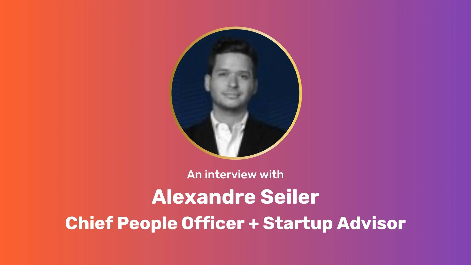 An orange-purple gradient rectangle. A circle image of Alex is centered. White text underneath, "An interview with Alexandre Seiler Chief People Officer + Startup Advisor"