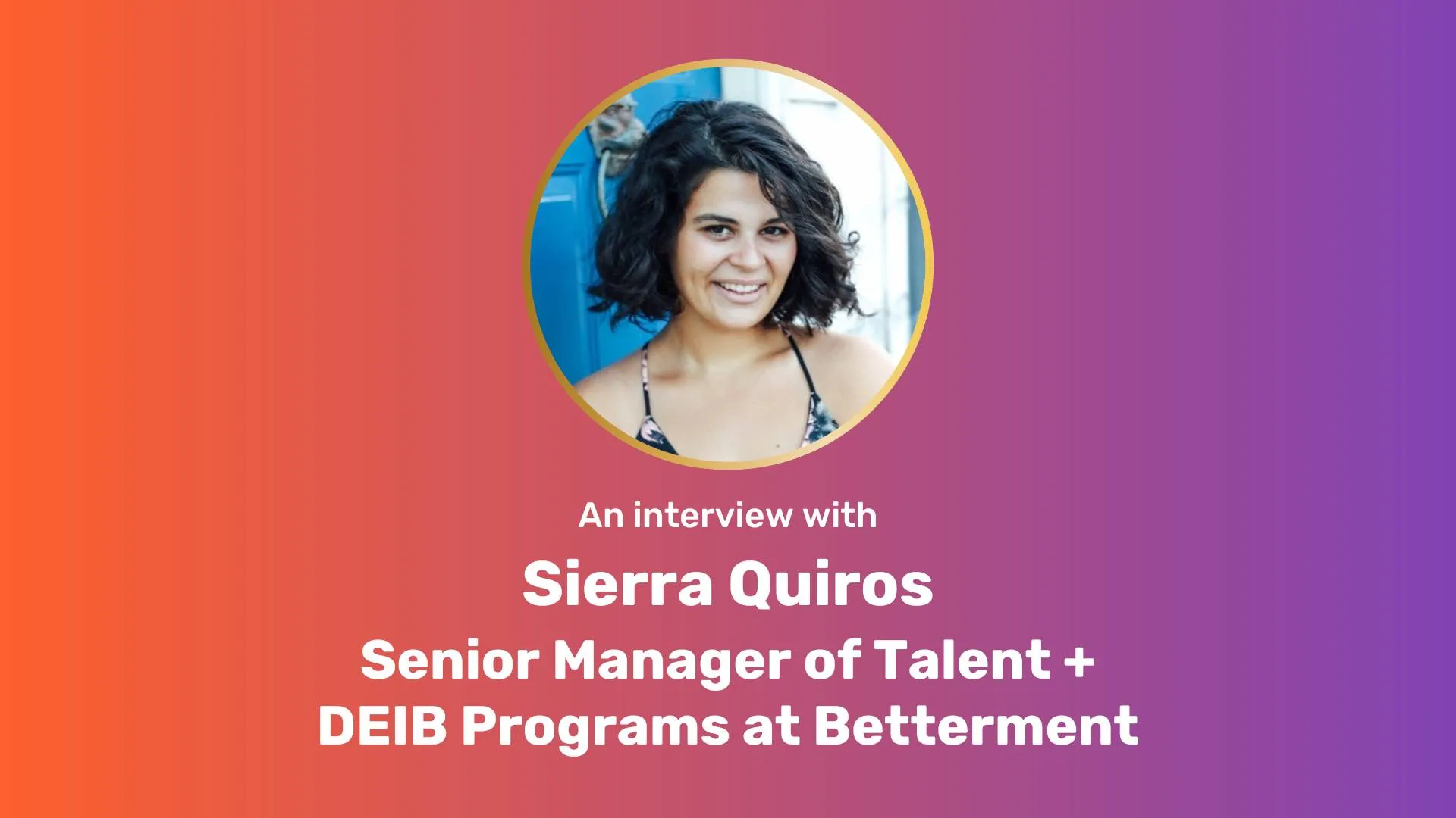 Orange-purple gradient rectangle with circle image of Sierra, top center. White text underneath, "An interview with Sierra Quiros Senior Manager of Talent + DEIB Programs at Betterment"