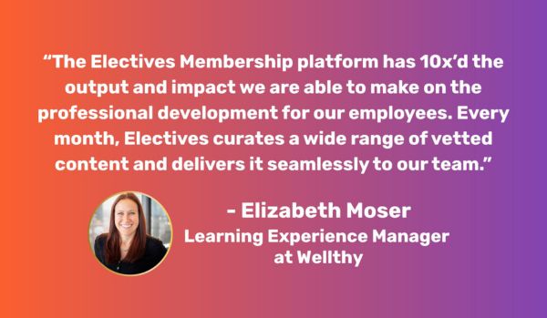 Graphic with a quote from Elizabeth at Wellthy: "The Electives Membership platform has 10x’d the output and impact we are able to make on the professional development for our employees. Every month, Electives curates a wide range of vetted content and delivers it seamlessly to our team.”